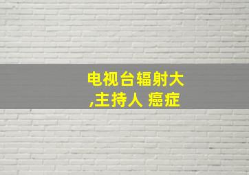 电视台辐射大,主持人 癌症